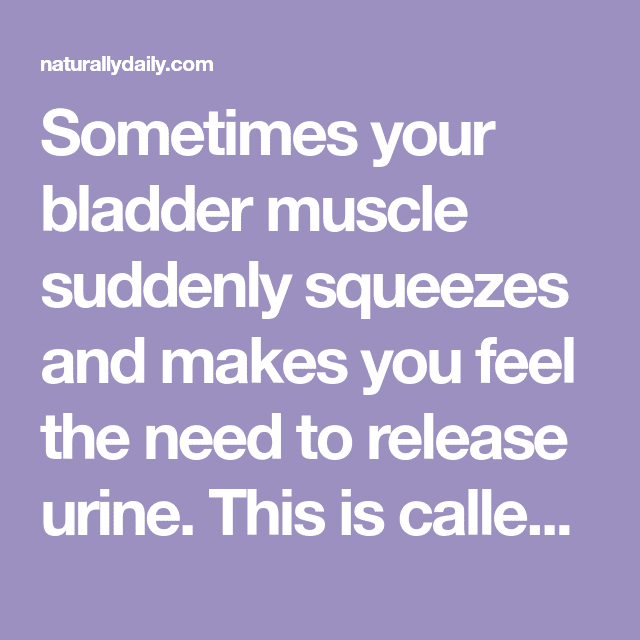 Sometimes your bladder muscle suddenly squeezes and makes you feel the ...